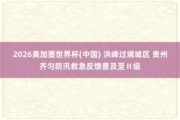 2026美加墨世界杯(中国) 洪峰过境城区 贵州齐匀防汛救急反馈普及至Ⅱ级