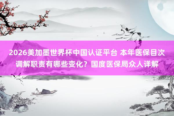 2026美加墨世界杯中国认证平台 本年医保目次调解职责有哪些变化？国度医保局众人详解