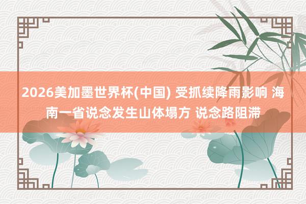 2026美加墨世界杯(中国) 受抓续降雨影响 海南一省说念发生山体塌方 说念路阻滞