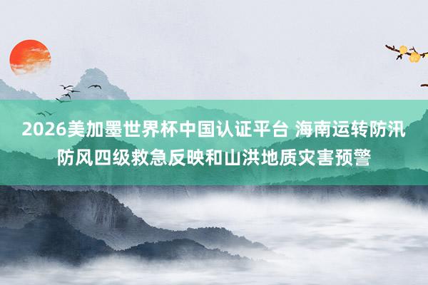 2026美加墨世界杯中国认证平台 海南运转防汛防风四级救急反映和山洪地质灾害预警
