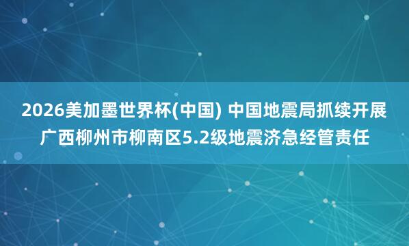 2026美加墨世界杯(中国) 中国地震局抓续开展广西柳州市柳南区5.2级地震济急经管责任