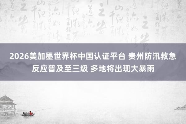 2026美加墨世界杯中国认证平台 贵州防汛救急反应普及至三级 多地将出现大暴雨