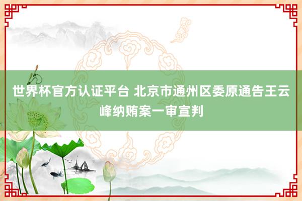世界杯官方认证平台 北京市通州区委原通告王云峰纳贿案一审宣判