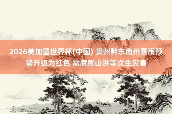 2026美加墨世界杯(中国) 贵州黔东南州暴雨预警升级为红色 需腐败山洪等次生灾害