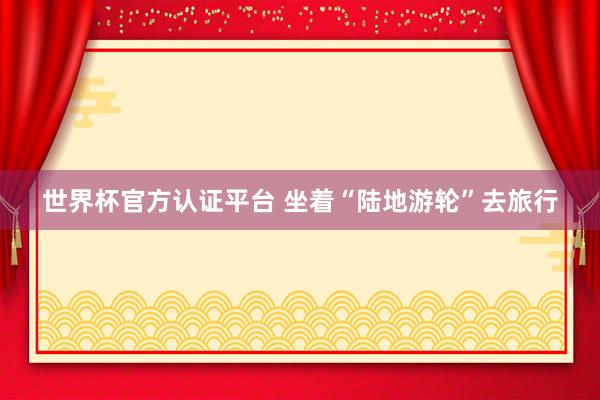 世界杯官方认证平台 坐着“陆地游轮”去旅行