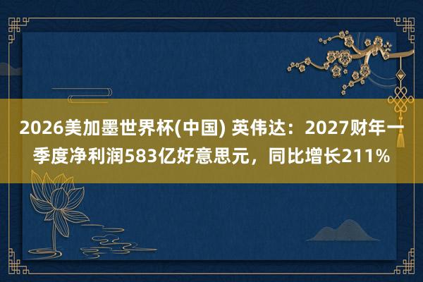 2026美加墨世界杯(中国) 英伟达：2027财年一季度净利润583亿好意思元，同比增长211%