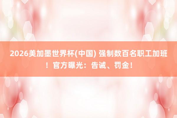2026美加墨世界杯(中国) 强制数百名职工加班!官方曝光:告诫、罚金!