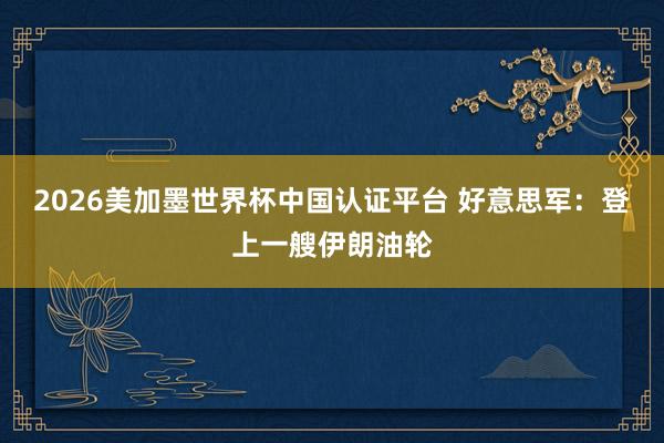 2026美加墨世界杯中国认证平台 好意思军:登上一艘伊朗油轮