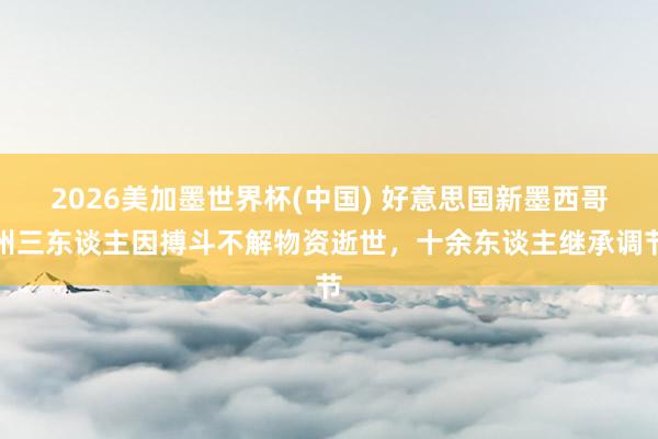 2026美加墨世界杯(中国) 好意思国新墨西哥州三东谈主因搏斗不解物资逝世，十余东谈主继承调节