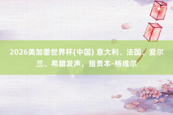 2026美加墨世界杯(中国) 意大利、法国、爱尔兰、希腊发声，指责本-格维尔