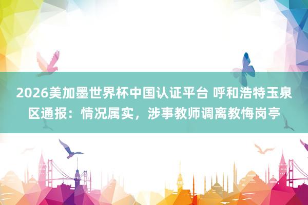 2026美加墨世界杯中国认证平台 呼和浩特玉泉区通报：情况属实，涉事教师调离教悔岗亭