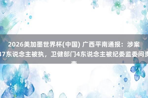 2026美加墨世界杯(中国) 广西平南通报:涉案37东说念主被执,卫健部门4东说念主被纪委监委问责