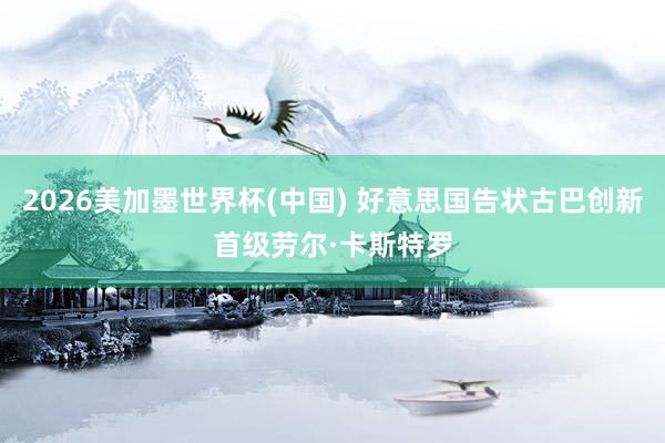 2026美加墨世界杯(中国) 好意思国告状古巴创新首级劳尔·卡斯特罗