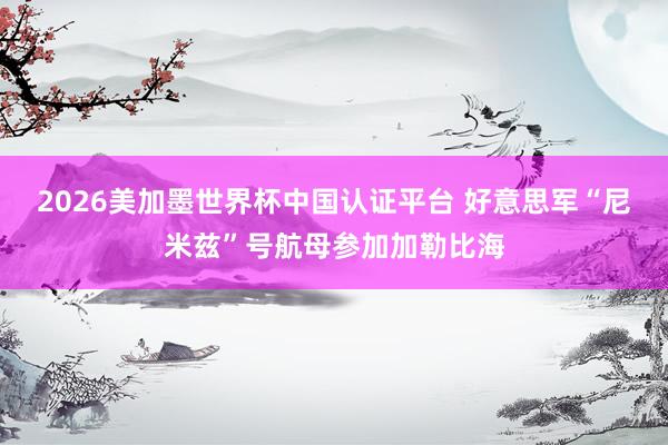 2026美加墨世界杯中国认证平台 好意思军“尼米兹”号航母参加加勒比海