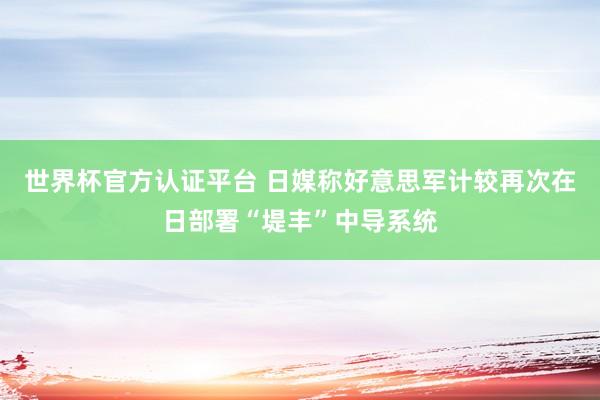 世界杯官方认证平台 日媒称好意思军计较再次在日部署“堤丰”中导系统