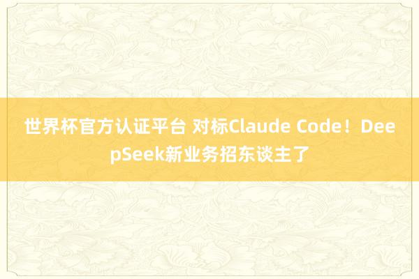 世界杯官方认证平台 对标Claude Code!DeepSeek新业务招东谈主了