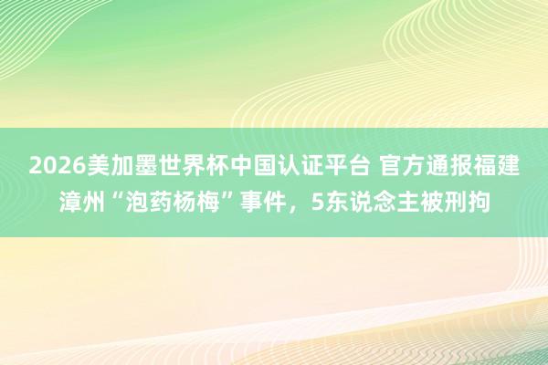 2026美加墨世界杯中国认证平台 官方通报福建漳州“泡药杨梅”事件，5东说念主被刑拘