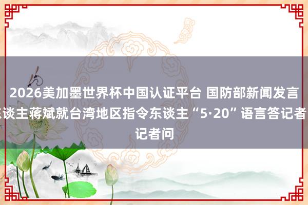 2026美加墨世界杯中国认证平台 国防部新闻发言东谈主蒋斌就台湾地区指令东谈主“5·20”语言答记者问