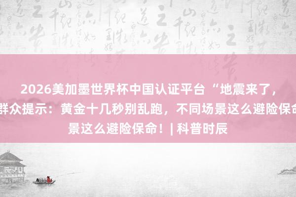 2026美加墨世界杯中国认证平台 “地震来了，我躲哪儿？”群众提示：黄金十几秒别乱跑，不同场景这么避险保命！| 科普时辰
