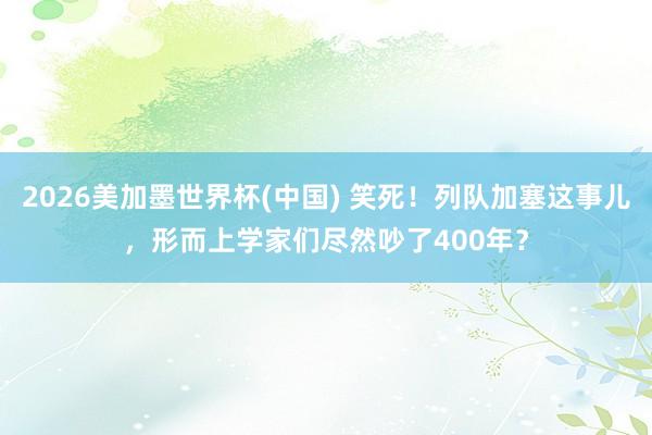 2026美加墨世界杯(中国) 笑死！列队加塞这事儿，形而上学家们尽然吵了400年？