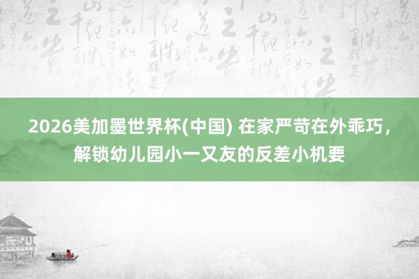 2026美加墨世界杯(中国) 在家严苛在外乖巧，解锁幼儿园小一又友的反差小机要