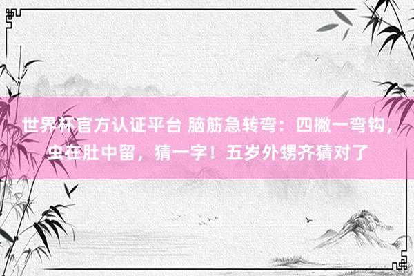 世界杯官方认证平台 脑筋急转弯：四撇一弯钩，虫在肚中留，猜一字！五岁外甥齐猜对了