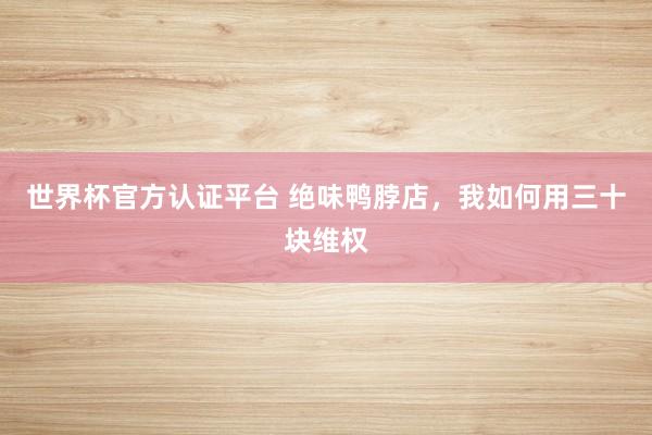 世界杯官方认证平台 绝味鸭脖店,我如何用三十块维权