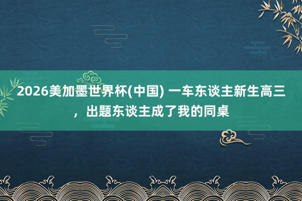 2026美加墨世界杯(中国) 一车东谈主新生高三,出题东谈主成了我的同桌