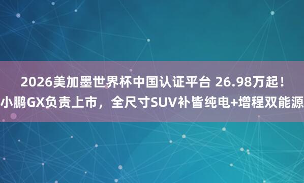2026美加墨世界杯中国认证平台 26.98万起!小鹏GX负责上市,全尺寸SUV补皆纯电+增程双能源