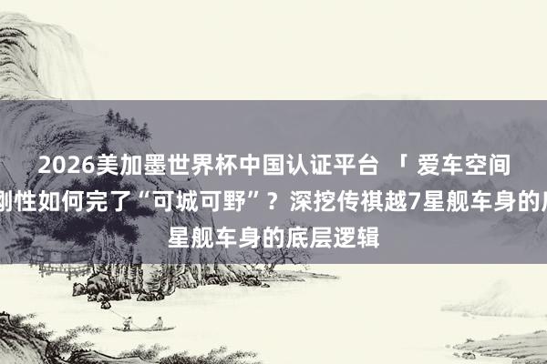 2026美加墨世界杯中国认证平台 「 爱车空间 」超高刚性如何完了“可城可野”?深挖传祺越7星舰车身的底层逻辑