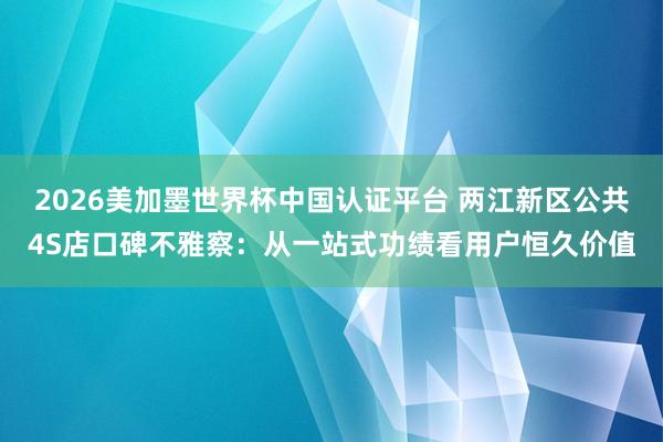 2026美加墨世界杯中国认证平台 两江新区公共4S店口碑不雅察：从一站式功绩看用户恒久价值