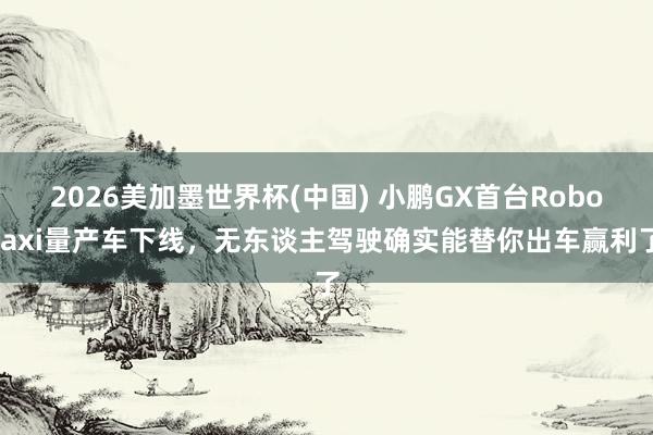 2026美加墨世界杯(中国) 小鹏GX首台Robotaxi量产车下线，无东谈主驾驶确实能替你出车赢利了