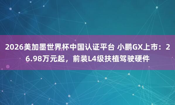 2026美加墨世界杯中国认证平台 小鹏GX上市:26.98万元起,前装L4级扶植驾驶硬件