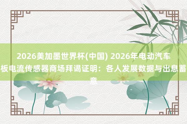 2026美加墨世界杯(中国) 2026年电动汽车电板电流传感器商场拜谒证明:各人发展数据与出息蓄意