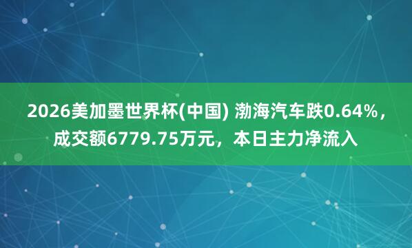 2026美加墨世界杯(中国) 渤海汽车跌0.64%，成交额6779.75万元，本日主力净流入