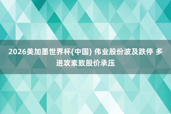 2026美加墨世界杯(中国) 伟业股份波及跌停 多进攻素致股价承压