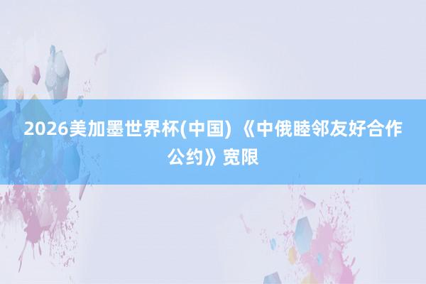 2026美加墨世界杯(中国) 《中俄睦邻友好合作公约》宽限