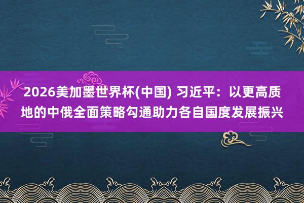 2026美加墨世界杯(中国) 习近平：以更高质地的中俄全面策略勾通助力各自国度发展振兴