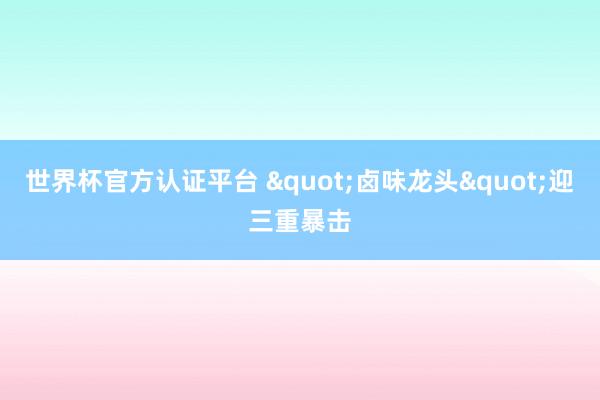 世界杯官方认证平台 "卤味龙头"迎三重暴击