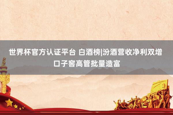 世界杯官方认证平台 白酒榜|汾酒营收净利双增 口子窖高管批量造富