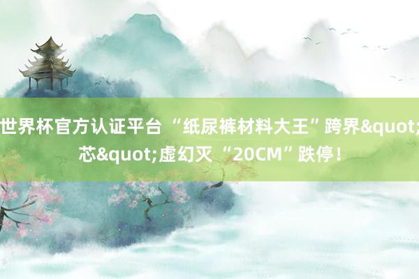 世界杯官方认证平台 “纸尿裤材料大王”跨界"芯"虚幻灭 “20CM”跌停!