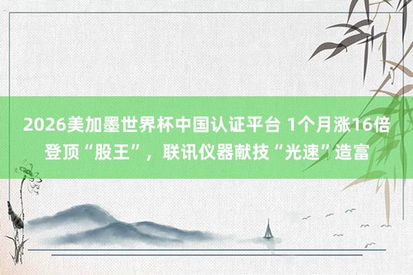 2026美加墨世界杯中国认证平台 1个月涨16倍登顶“股王”,联讯仪器献技“光速”造富