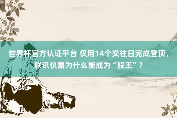 世界杯官方认证平台 仅用14个交往日完成登顶,联讯仪器为什么能成为“股王”?