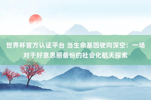 世界杯官方认证平台 当生命基因驶向深空：一场对于好意思丽备份的社会化航天探索