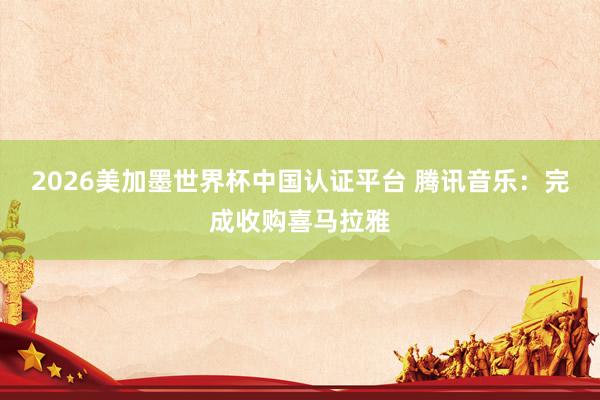 2026美加墨世界杯中国认证平台 腾讯音乐:完成收购喜马拉雅