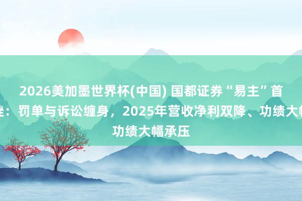 2026美加墨世界杯(中国) 国都证券“易主”首考遇挫：罚单与诉讼缠身，2025年营收净利双降、功绩大幅承压