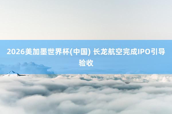 2026美加墨世界杯(中国) 长龙航空完成IPO引导验收