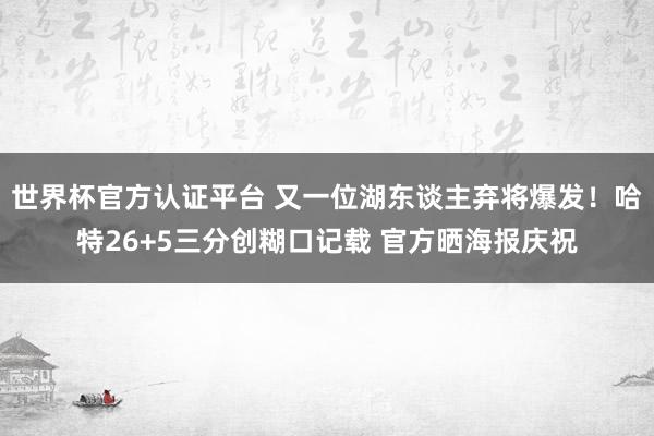 世界杯官方认证平台 又一位湖东谈主弃将爆发!哈特26+5三分创糊口记载 官方晒海报庆祝