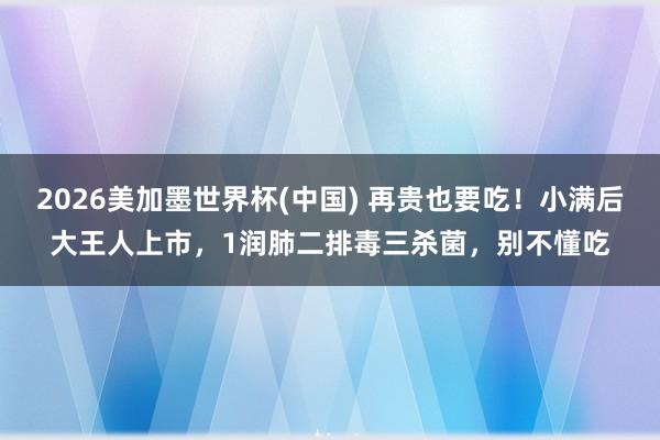 2026美加墨世界杯(中国) 再贵也要吃！小满后大王人上市，1润肺二排毒三杀菌，别不懂吃