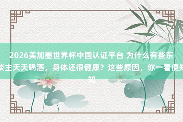 2026美加墨世界杯中国认证平台 为什么有些东谈主天天喝酒，身体还很健康？这些原因，你一看便知